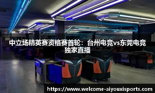 中立场精英赛资格赛首轮：台州电竞vs东莞电竞独家直播