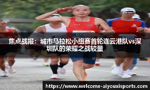 焦点战报：城市马拉松小组赛首轮连云港队vs深圳队的荣耀之战较量